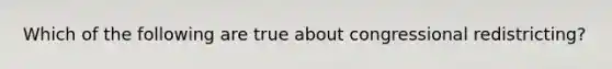 Which of the following are true about congressional redistricting?