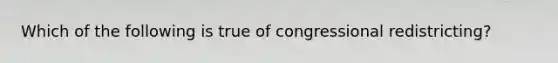 Which of the following is true of congressional redistricting?