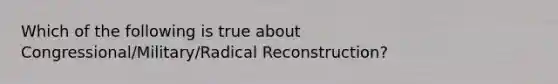 Which of the following is true about Congressional/Military/Radical Reconstruction?