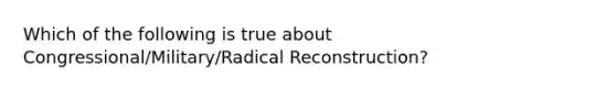 Which of the following is true about Congressional/Military/Radical Reconstruction?