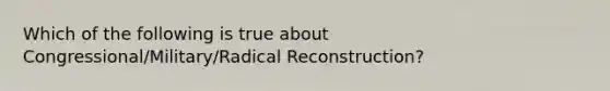 Which of the following is true about Congressional/Military/Radical Reconstruction?