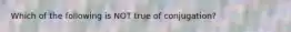 Which of the following is NOT true of conjugation?