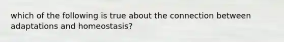 which of the following is true about the connection between adaptations and homeostasis?