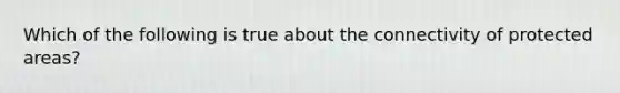 Which of the following is true about the connectivity of protected areas?