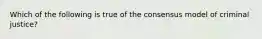 Which of the following is true of the consensus model of criminal justice?