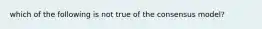 which of the following is not true of the consensus model?