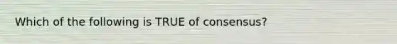 Which of the following is TRUE of consensus?