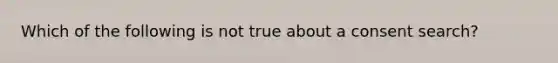 Which of the following is not true about a consent search?