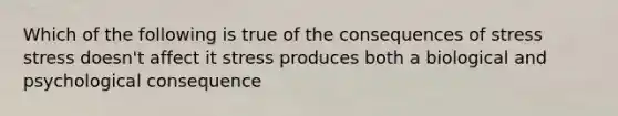 Which of the following is true of the consequences of stress stress doesn't affect it stress produces both a biological and psychological consequence