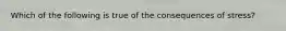 Which of the following is true of the consequences of stress?