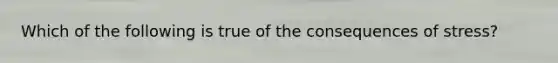 Which of the following is true of the consequences of stress?