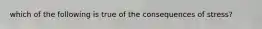 which of the following is true of the consequences of stress?