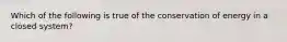 Which of the following is true of the conservation of energy in a closed system?