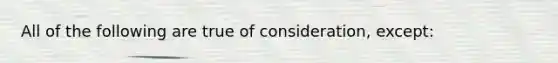 All of the following are true of consideration, except: