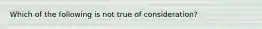 Which of the following is not true of consideration?