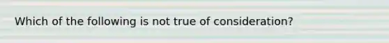 Which of the following is not true of consideration?