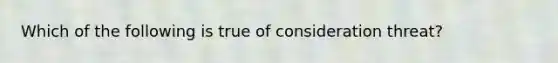 Which of the following is true of consideration threat?