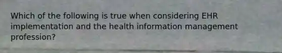 Which of the following is true when considering EHR implementation and the health information management profession?