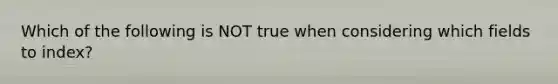 Which of the following is NOT true when considering which fields to index?