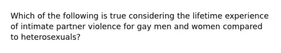 Which of the following is true considering the lifetime experience of intimate partner violence for gay men and women compared to heterosexuals?