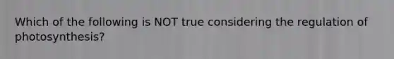 Which of the following is NOT true considering the regulation of photosynthesis?