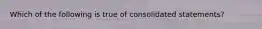 Which of the following is true of consolidated​ statements?