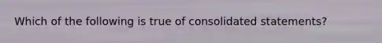 Which of the following is true of consolidated​ statements?