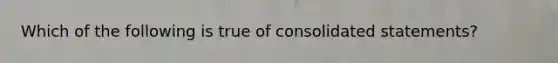 Which of the following is true of consolidated statements?