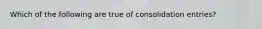 Which of the following are true of consolidation entries?