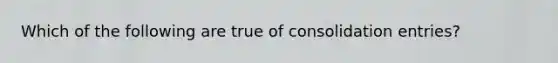 Which of the following are true of consolidation entries?