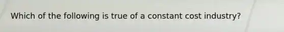 Which of the following is true of a constant cost industry?