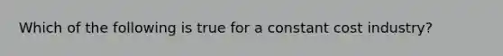 Which of the following is true for a constant cost industry?