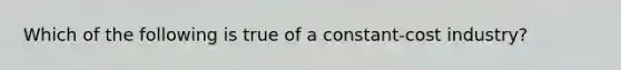 Which of the following is true of a constant-cost industry?