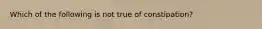 Which of the following is not true of constipation?