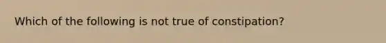 Which of the following is not true of constipation?