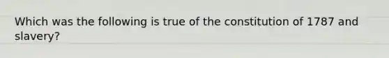 Which was the following is true of the constitution of 1787 and slavery?