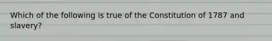 Which of the following is true of the Constitution of 1787 and slavery?