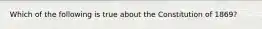Which of the following is true about the Constitution of 1869?