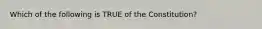 Which of the following is TRUE of the Constitution?