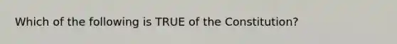 Which of the following is TRUE of the Constitution?