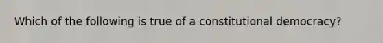 Which of the following is true of a constitutional democracy?