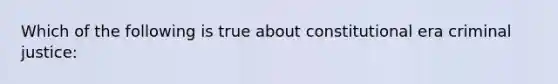 Which of the following is true about constitutional era criminal justice: