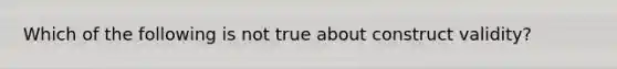 Which of the following is not true about construct validity?