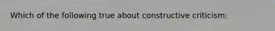 Which of the following true about constructive criticism: