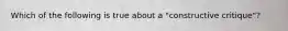 Which of the following is true about a "constructive critique"?