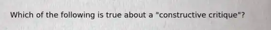 Which of the following is true about a "constructive critique"?