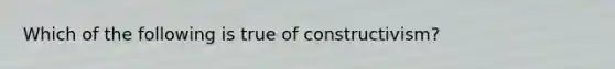 Which of the following is true of constructivism?