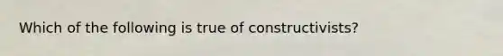 Which of the following is true of constructivists?