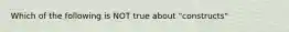 Which of the following is NOT true about "constructs"