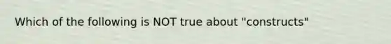 Which of the following is NOT true about "constructs"